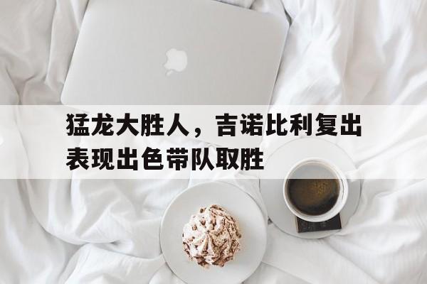 猛龙大胜人，吉诺比利复出表现出色带队取胜